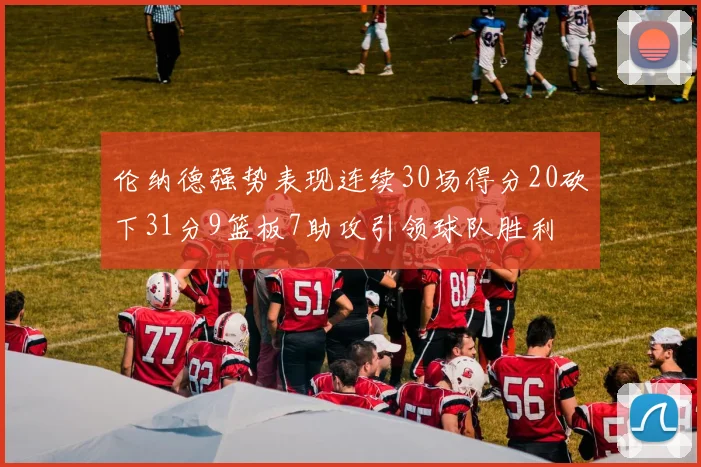 伦纳德强势表现连续30场得分20砍下31分9篮板7助攻引领球队胜利