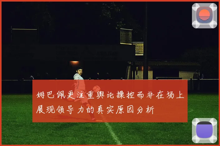 姆巴佩更注重舆论操控而非在场上展现领导力的真实原因分析