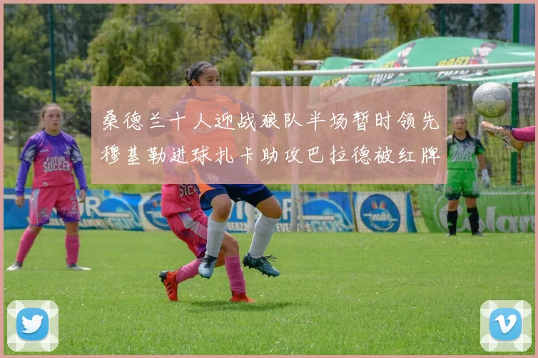 桑德兰十人迎战狼队半场暂时领先穆基勒进球扎卡助攻巴拉德被红牌罚下
