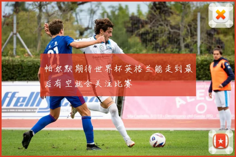 帕尔默期待世界杯英格兰能走到最后有空就会关注比赛