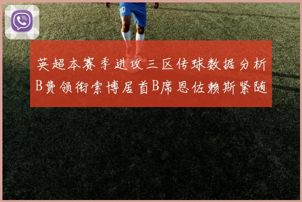 英超本赛季进攻三区传球数据分析B费领衔索博居首B席恩佐赖斯紧随其后