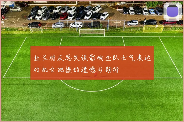 杜兰特反思失误影响全队士气表达对机会把握的遗憾与期待