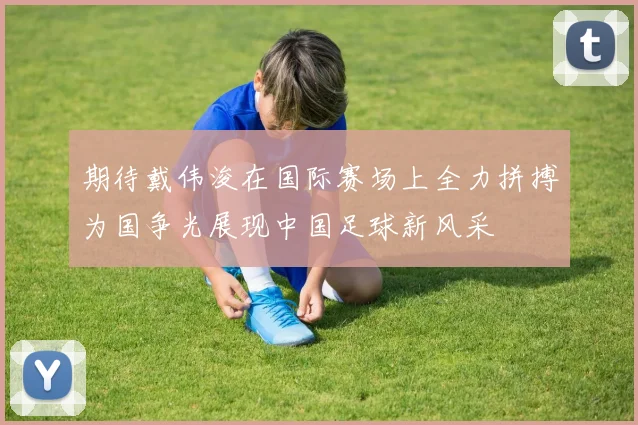 期待戴伟浚在国际赛场上全力拼搏为国争光展现中国足球新风采