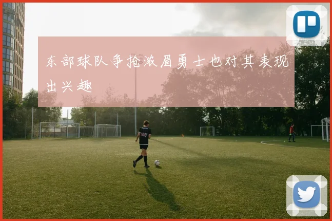 东部球队争抢浓眉勇士也对其表现出兴趣