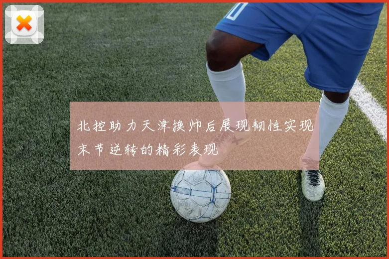 北控助力天津换帅后展现韧性实现末节逆转的精彩表现