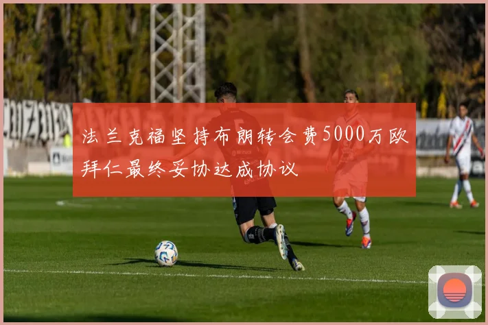 法兰克福坚持布朗转会费5000万欧拜仁最终妥协达成协议
