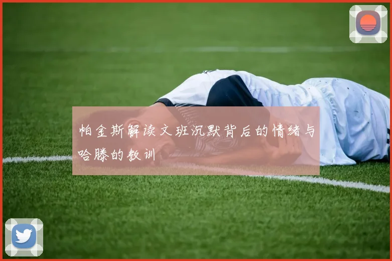 帕金斯解读文班沉默背后的情绪与哈滕的教训