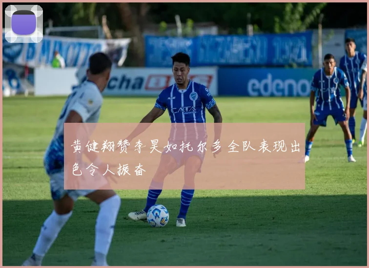 黄健翔赞李昊如托尔多全队表现出色令人振奋