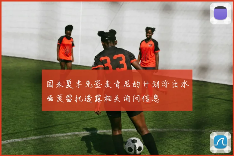 国米夏季免签麦肯尼的计划浮出水面莫雷托透露相关询问信息