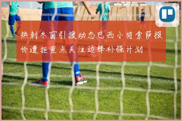 热刺冬窗引援动态巴西小将索萨报价遭拒重点关注边锋补强计划