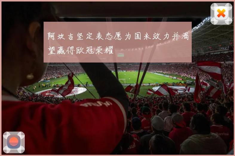 阿坎吉坚定表态愿为国米效力并渴望赢得欧冠荣耀